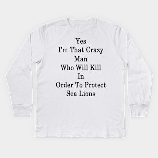 Yes I'm That Crazy Man Who Will Kill In Order To Protect Sea Lions Kids Long Sleeve T-Shirt